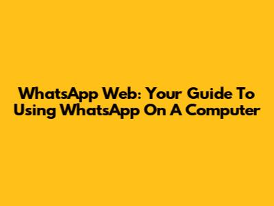 WhatsApp Web: Your Guide To Using WhatsApp On A Computer