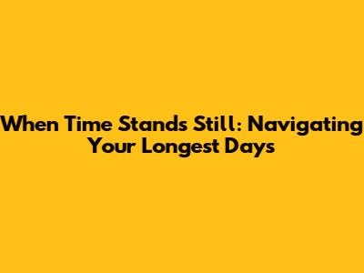 When Time Stands Still: Navigating Your Longest Days