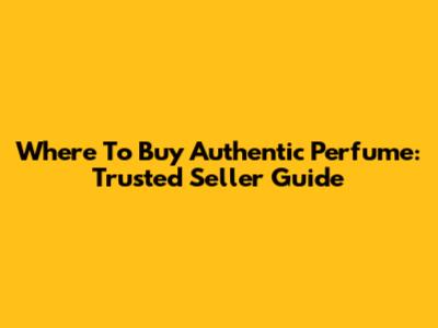 Where To Buy Authentic Perfume: Trusted Seller Guide