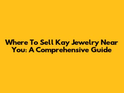 Where To Sell Kay Jewelry Near You: A Comprehensive Guide