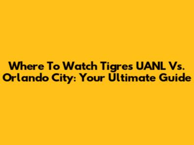 Where To Watch Tigres UANL Vs. Orlando City: Your Ultimate Guide