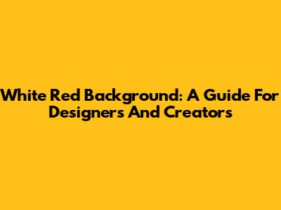 White Red Background: A Guide For Designers And Creators