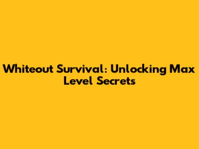 Whiteout Survival: Unlocking Max Level Secrets