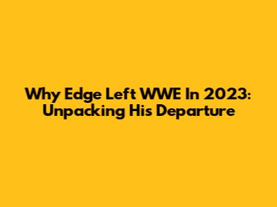 Why Edge Left WWE In 2023: Unpacking His Departure