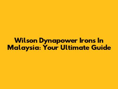 Wilson Dynapower Irons In Malaysia: Your Ultimate Guide