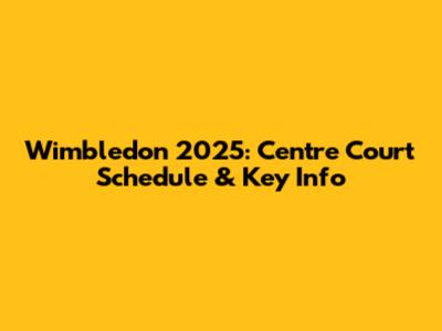 Wimbledon 2025: Centre Court Schedule & Key Info