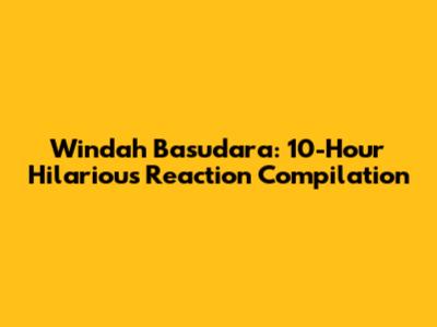 Windah Basudara: 10-Hour Hilarious Reaction Compilation