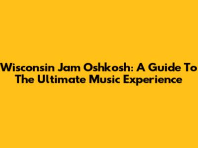 Wisconsin Jam Oshkosh: A Guide To The Ultimate Music Experience