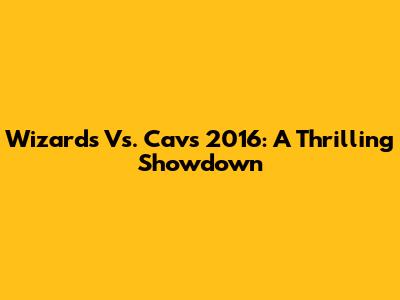 Wizards Vs. Cavs 2016: A Thrilling Showdown