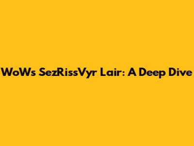WoW's Sez'Riss'Vyr Lair: A Deep Dive