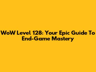 WoW Level 128: Your Epic Guide To End-Game Mastery