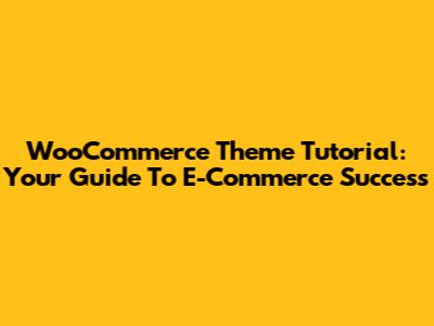 WooCommerce Theme Tutorial: Your Guide To E-Commerce Success