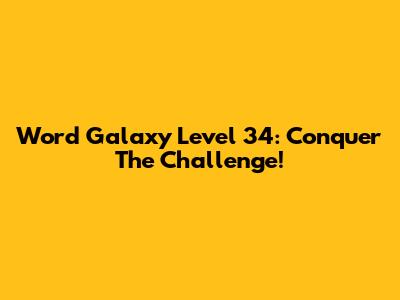 Word Galaxy Level 34: Conquer The Challenge!