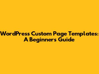 WordPress Custom Page Templates: A Beginner's Guide