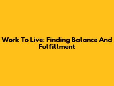 Work To Live: Finding Balance And Fulfillment