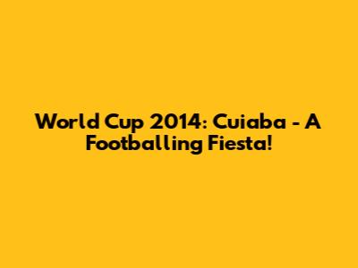 World Cup 2014: Cuiaba - A Footballing Fiesta!