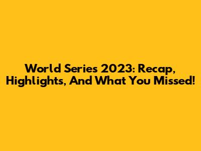 World Series 2023: Recap, Highlights, And What You Missed!