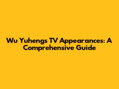 Wu Yuheng's TV Appearances: A Comprehensive Guide