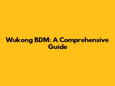 Wukong BDM: A Comprehensive Guide