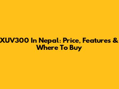 XUV300 In Nepal: Price, Features & Where To Buy