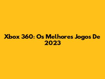 Xbox 360: Os Melhores Jogos De 2023