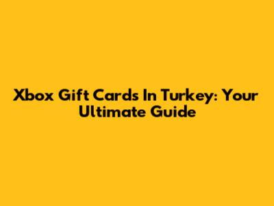 Xbox Gift Cards In Turkey: Your Ultimate Guide