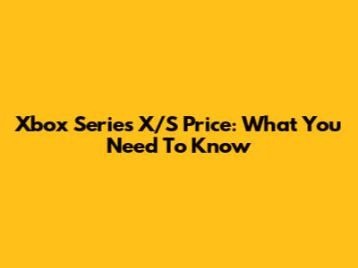 Xbox Series X/S Price: What You Need To Know