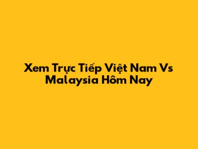 Xem Trực Tiếp Việt Nam Vs Malaysia Hôm Nay