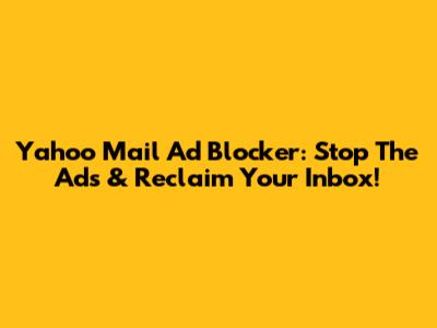 Yahoo Mail Ad Blocker: Stop The Ads & Reclaim Your Inbox!