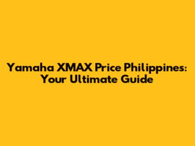 Yamaha XMAX Price Philippines: Your Ultimate Guide