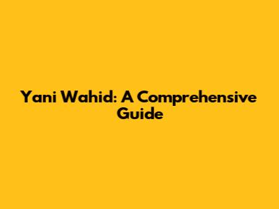 Yani Wahid: A Comprehensive Guide