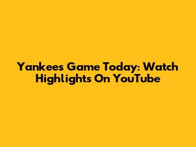 Yankees Game Today: Watch Highlights On YouTube