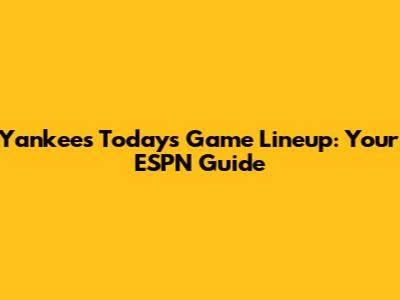 Yankees Today's Game Lineup: Your ESPN Guide