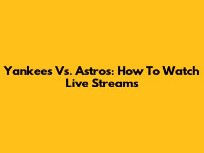 Yankees Vs. Astros: How To Watch Live Streams