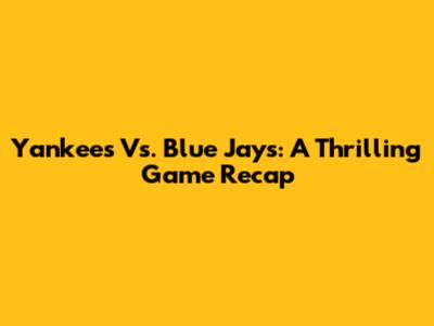 Yankees Vs. Blue Jays: A Thrilling Game Recap