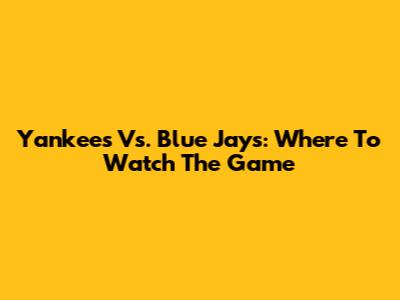 Yankees Vs. Blue Jays: Where To Watch The Game