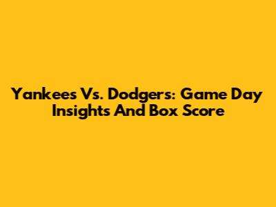 Yankees Vs. Dodgers: Game Day Insights And Box Score