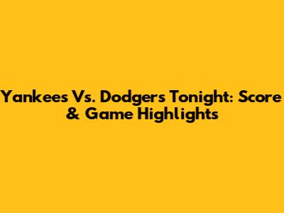 Yankees Vs. Dodgers Tonight: Score & Game Highlights