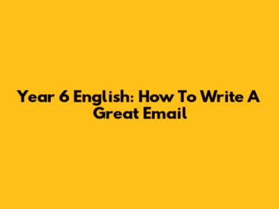 Year 6 English: How To Write A Great Email
