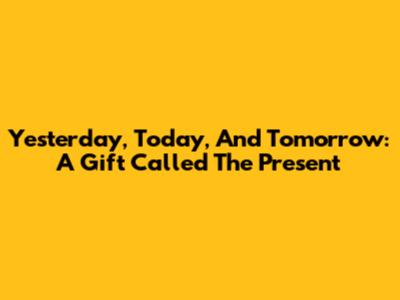 Yesterday, Today, And Tomorrow: A Gift Called The Present