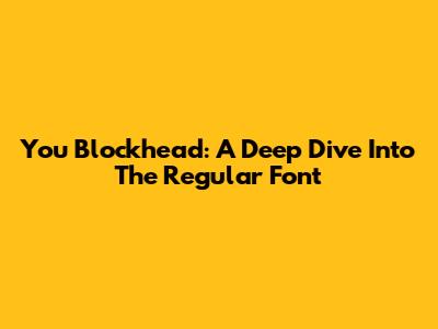 You Blockhead: A Deep Dive Into The Regular Font
