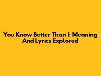 You Know Better Than I: Meaning And Lyrics Explored