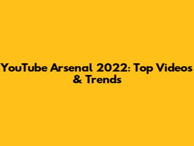 YouTube Arsenal 2022: Top Videos & Trends