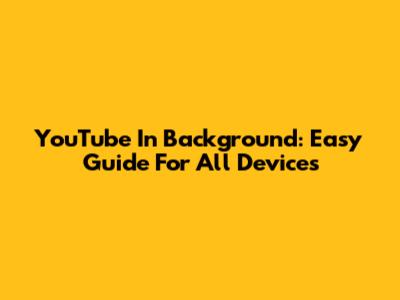 YouTube In Background: Easy Guide For All Devices