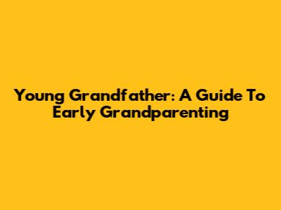 Young Grandfather: A Guide To Early Grandparenting