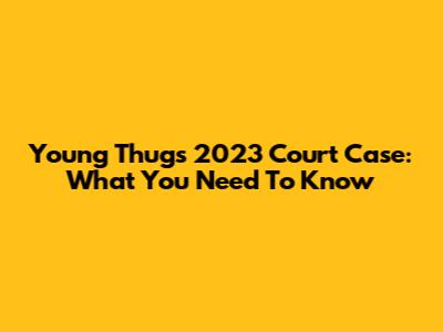 Young Thug's 2023 Court Case: What You Need To Know