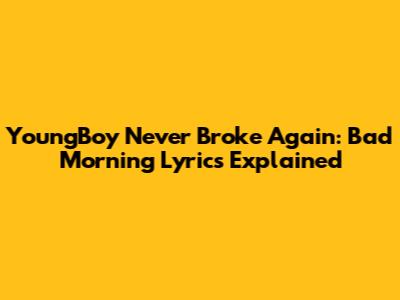 YoungBoy Never Broke Again: Bad Morning Lyrics Explained