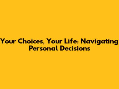 Your Choices, Your Life: Navigating Personal Decisions