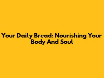 Your Daily Bread: Nourishing Your Body And Soul