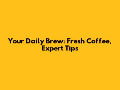 Your Daily Brew: Fresh Coffee, Expert Tips
